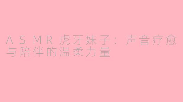 ASMR虎牙妹子：声音疗愈与陪伴的温柔力量