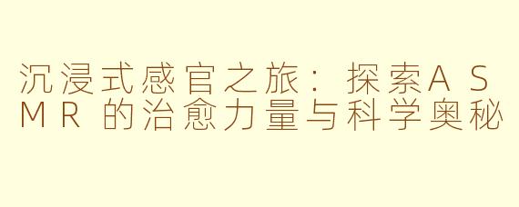 沉浸式感官之旅:探索ASMR的治愈力量与科学奥秘