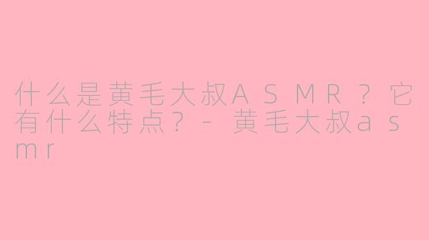 什么是黄毛大叔ASMR？它有什么特点？
