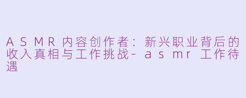ASMR内容创作者：新兴职业背后的收入真相与工作挑战-asmr工作待遇