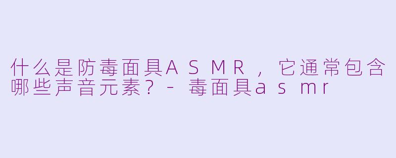 什么是防毒面具ASMR，它通常包含哪些声音元素？