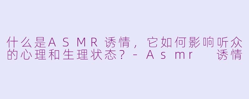 什么是ASMR诱情，它如何影响听众的心理和生理状态？-Asmr 诱情
