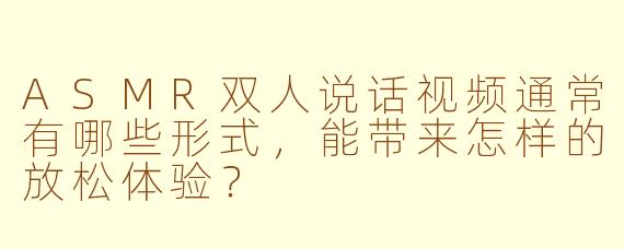 ASMR双人说话视频通常有哪些形式，能带来怎样的放松体验？