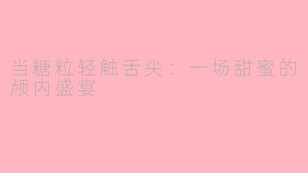 当糖粒轻触舌尖:一场甜蜜的颅内盛宴