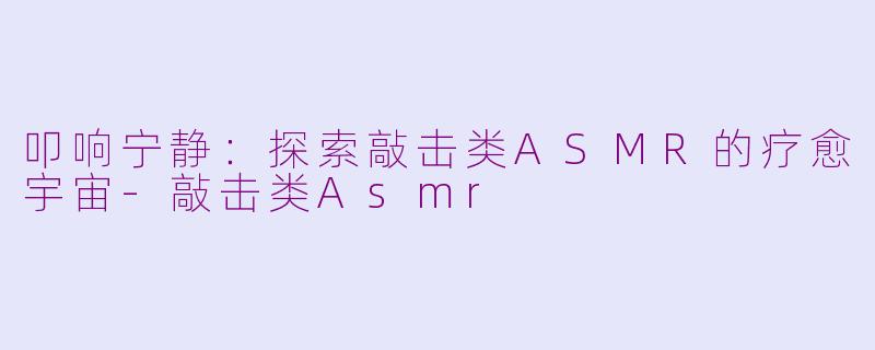 叩响宁静：探索敲击类ASMR的疗愈宇宙-敲击类Asmr