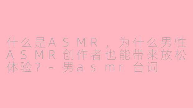 什么是ASMR，为什么男性ASMR创作者也能带来放松体验？-男asmr台词