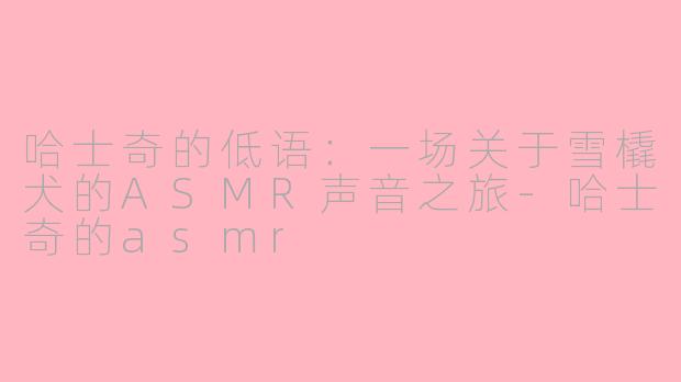 哈士奇的低语：一场关于雪橇犬的ASMR声音之旅-哈士奇的asmr