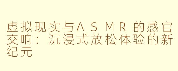 虚拟现实与ASMR的感官交响：沉浸式放松体验的新纪元