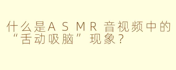 什么是ASMR音视频中的“舌动吸脑”现象？