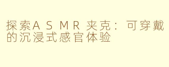探索ASMR夹克：可穿戴的沉浸式感官体验