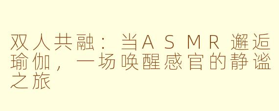 双人共融：当ASMR邂逅瑜伽，一场唤醒感官的静谧之旅