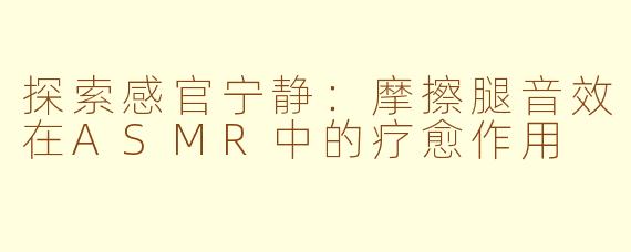 探索感官宁静：摩擦腿音效在ASMR中的疗愈作用