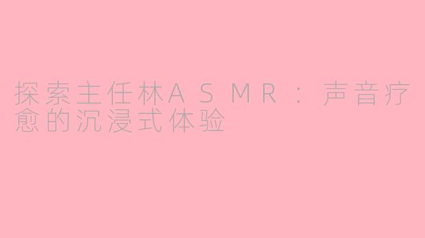 探索主任林ASMR：声音疗愈的沉浸式体验