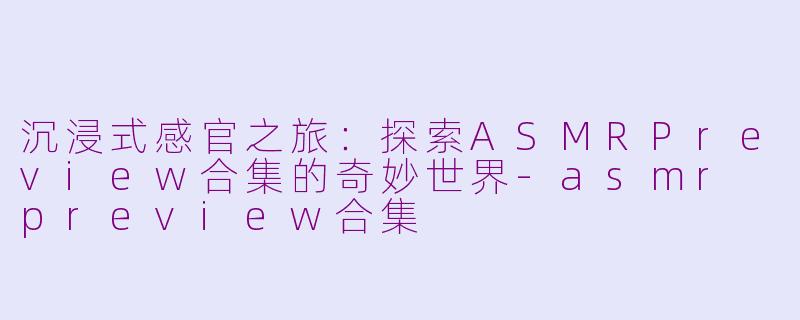 沉浸式感官之旅：探索ASMRPreview合集的奇妙世界-asmr preview合集