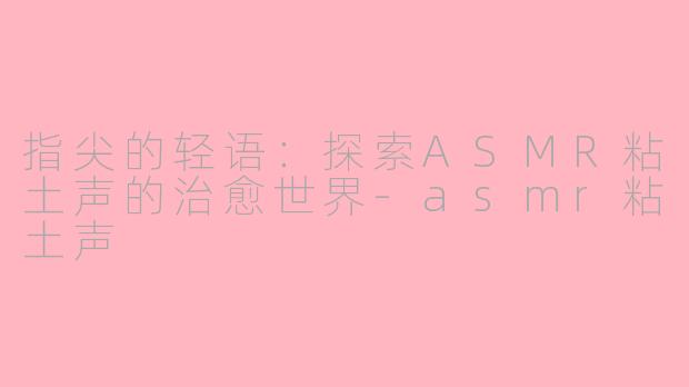 指尖的轻语：探索ASMR粘土声的治愈世界-asmr粘土声