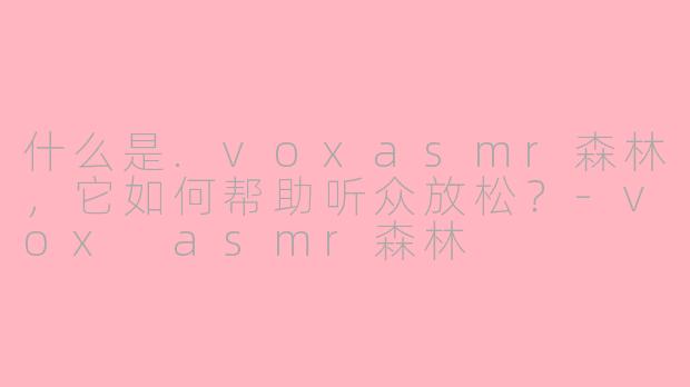 什么是.voxasmr森林，它如何帮助听众放松？-vox asmr森林