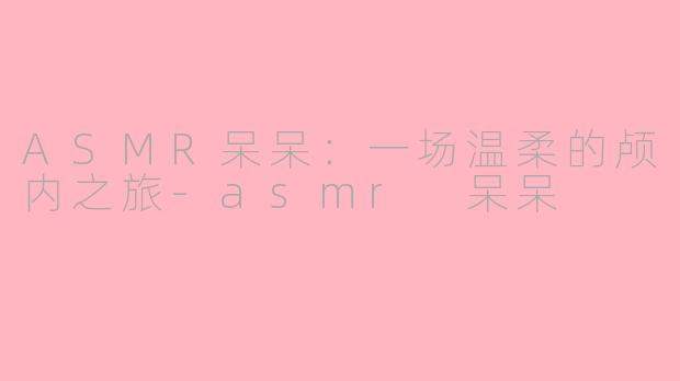 ASMR呆呆：一场温柔的颅内之旅-asmr 呆呆