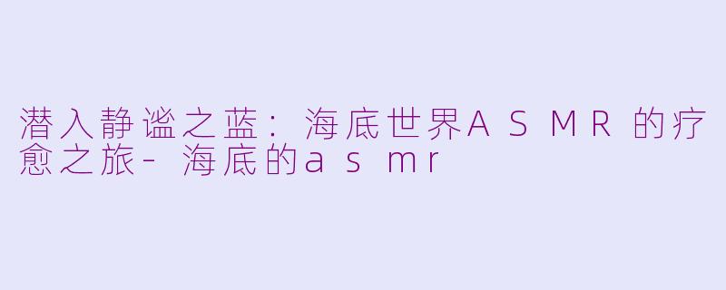 潜入静谧之蓝：海底世界ASMR的疗愈之旅-海底的asmr
