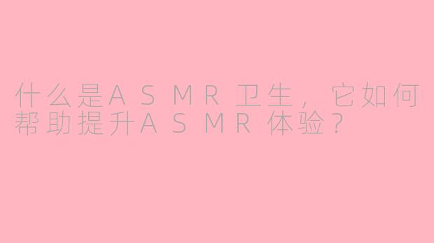 什么是ASMR卫生，它如何帮助提升ASMR体验？