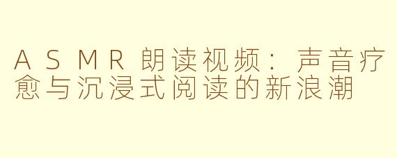 ASMR朗读视频：声音疗愈与沉浸式阅读的新浪潮
