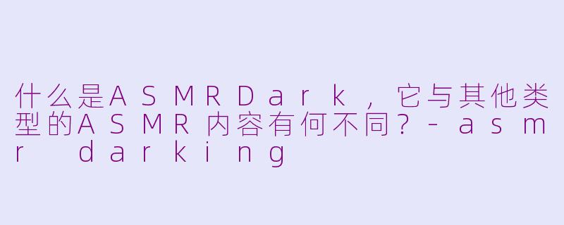 什么是ASMRDark,它与其他类型的ASMR内容有何不同?-asmr darking