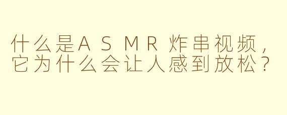 什么是ASMR炸串视频，它为什么会让人感到放松？