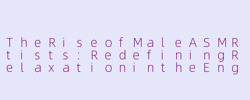 TheRiseofMaleASMRtists:RedefiningRelaxationintheEnglish-SpeakingWorld-asmr 男性英文