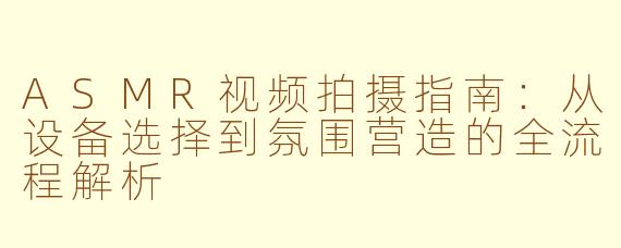 ASMR视频拍摄指南:从设备选择到氛围营造的全流程解析