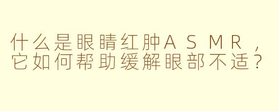 什么是眼睛红肿ASMR,它如何帮助缓解眼部不适?