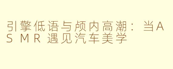 引擎低语与颅内高潮：当ASMR遇见汽车美学