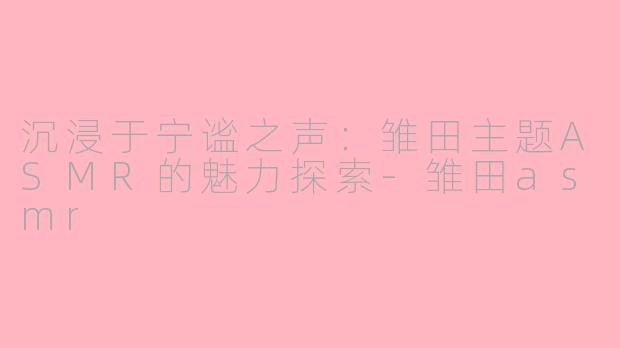 沉浸于宁谧之声:雏田主题ASMR的魅力探索-雏田asmr