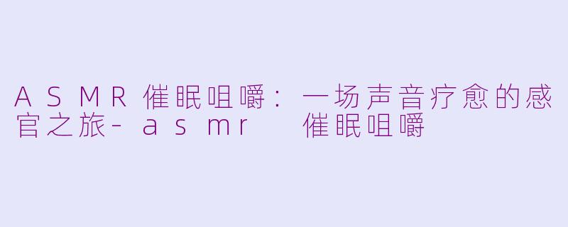 ASMR催眠咀嚼:一场声音疗愈的感官之旅-asmr 催眠咀嚼