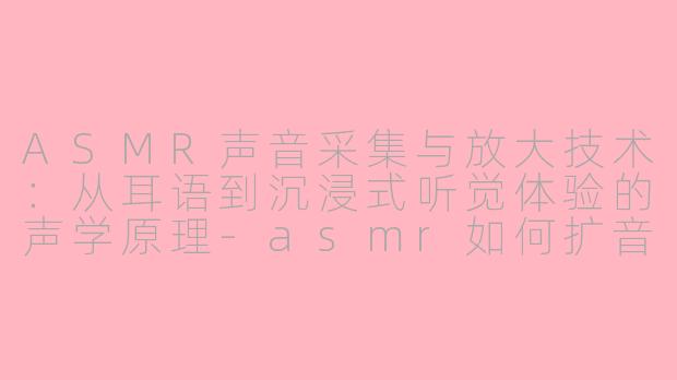 ASMR声音采集与放大技术：从耳语到沉浸式听觉体验的声学原理-asmr如何扩音