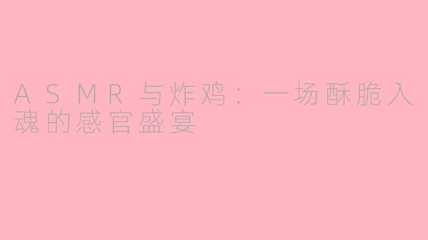 ASMR与炸鸡：一场酥脆入魂的感官盛宴