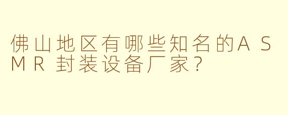 佛山地区有哪些知名的ASMR封装设备厂家？