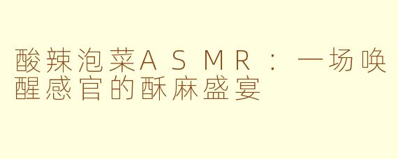 酸辣泡菜ASMR：一场唤醒感官的酥麻盛宴