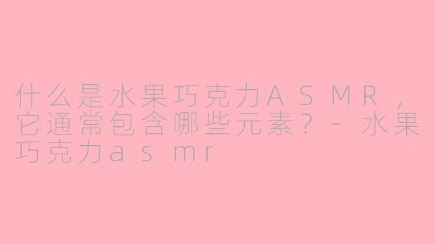 什么是水果巧克力ASMR，它通常包含哪些元素？