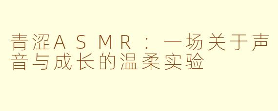 青涩ASMR：一场关于声音与成长的温柔实验