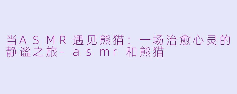 当ASMR遇见熊猫：一场治愈心灵的静谧之旅-asmr和熊猫