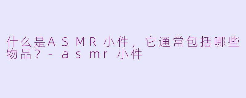 什么是ASMR小件，它通常包括哪些物品？-asmr小件