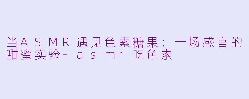 当ASMR遇见色素糖果：一场感官的甜蜜实验-asmr吃色素