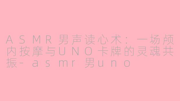 ASMR男声读心术:一场颅内按摩与UNO卡牌的灵魂共振-asmr男uno