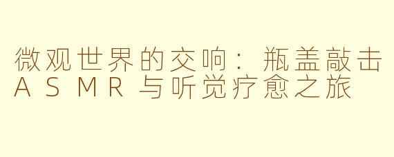微观世界的交响：瓶盖敲击ASMR与听觉疗愈之旅