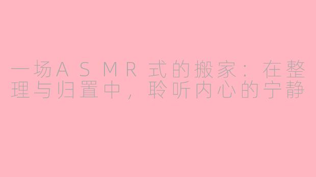 一场ASMR式的搬家：在整理与归置中，聆听内心的宁静