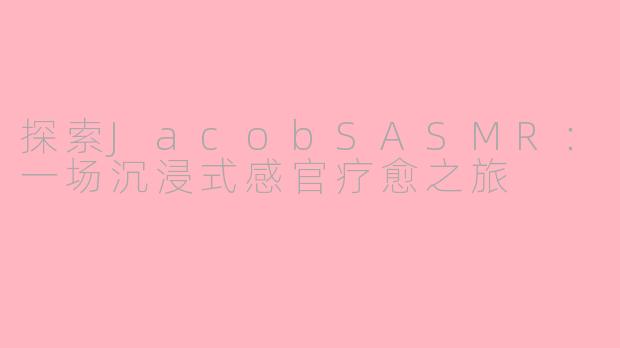 探索JacobSASMR：一场沉浸式感官疗愈之旅