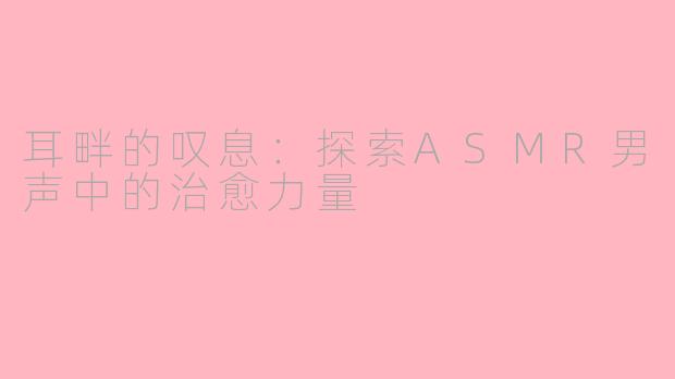 耳畔的叹息：探索ASMR男声中的治愈力量