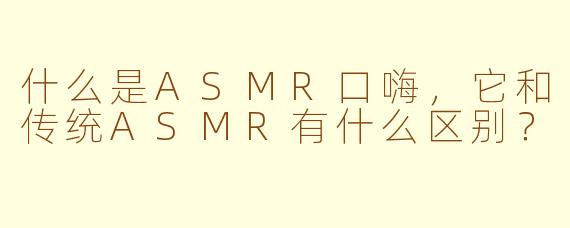 什么是ASMR口嗨，它和传统ASMR有什么区别？
