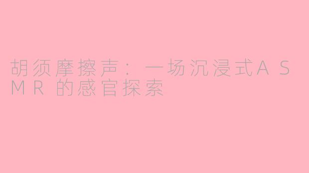 胡须摩擦声：一场沉浸式ASMR的感官探索