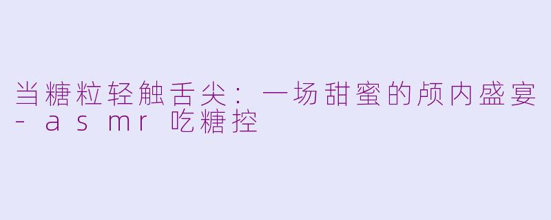 当糖粒轻触舌尖:一场甜蜜的颅内盛宴-asmr吃糖控