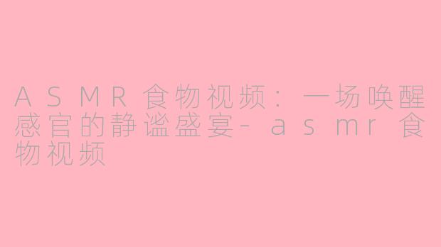 ASMR食物视频：一场唤醒感官的静谧盛宴-asmr食物视频
